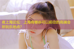 夜上海论坛：上海有哪些可以前往的高端会所玩乐地点？